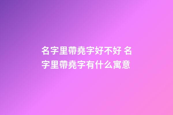 名字里帶堯字好不好 名字里帶堯字有什么寓意